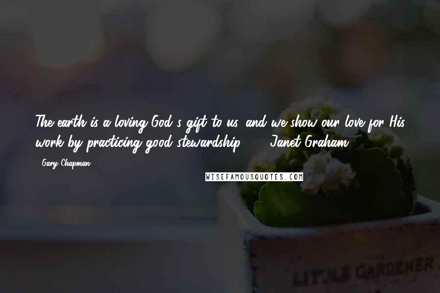 Gary Chapman Quotes: The earth is a loving God's gift to us, and we show our love for His work by practicing good stewardship. - Janet Graham