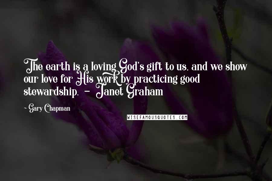 Gary Chapman Quotes: The earth is a loving God's gift to us, and we show our love for His work by practicing good stewardship. - Janet Graham