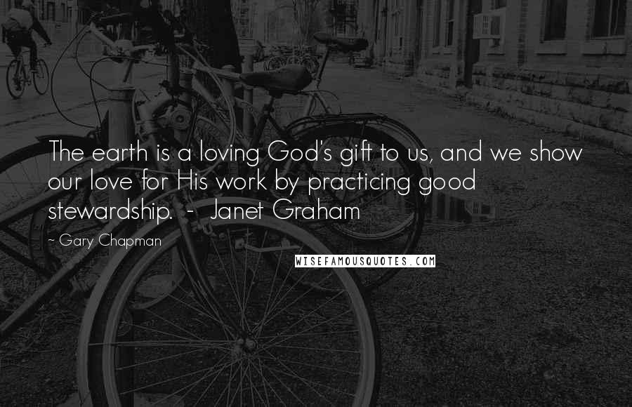 Gary Chapman Quotes: The earth is a loving God's gift to us, and we show our love for His work by practicing good stewardship. - Janet Graham