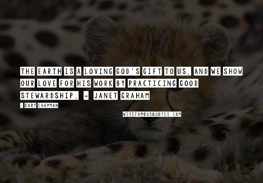 Gary Chapman Quotes: The earth is a loving God's gift to us, and we show our love for His work by practicing good stewardship. - Janet Graham