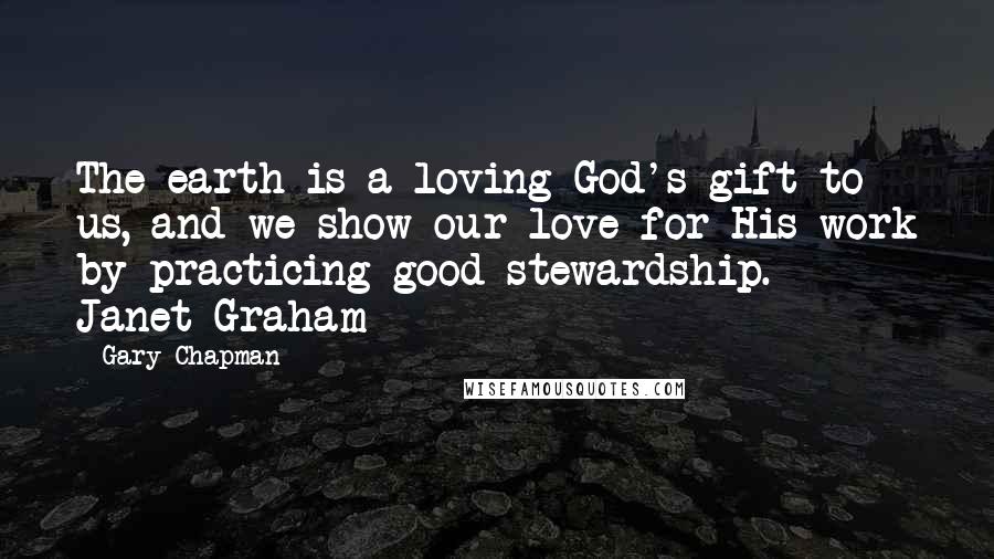 Gary Chapman Quotes: The earth is a loving God's gift to us, and we show our love for His work by practicing good stewardship. - Janet Graham
