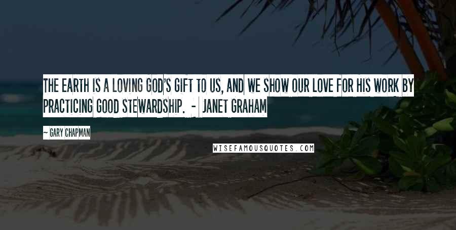 Gary Chapman Quotes: The earth is a loving God's gift to us, and we show our love for His work by practicing good stewardship. - Janet Graham