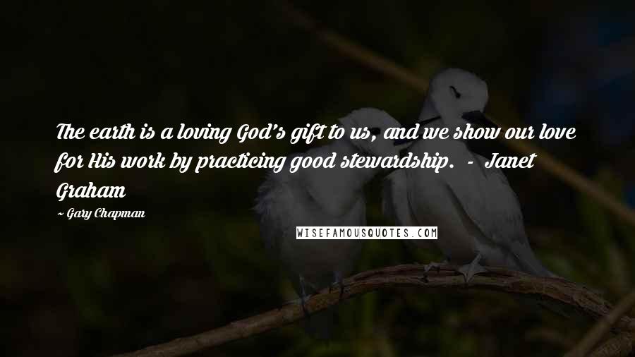 Gary Chapman Quotes: The earth is a loving God's gift to us, and we show our love for His work by practicing good stewardship.  -  Janet Graham