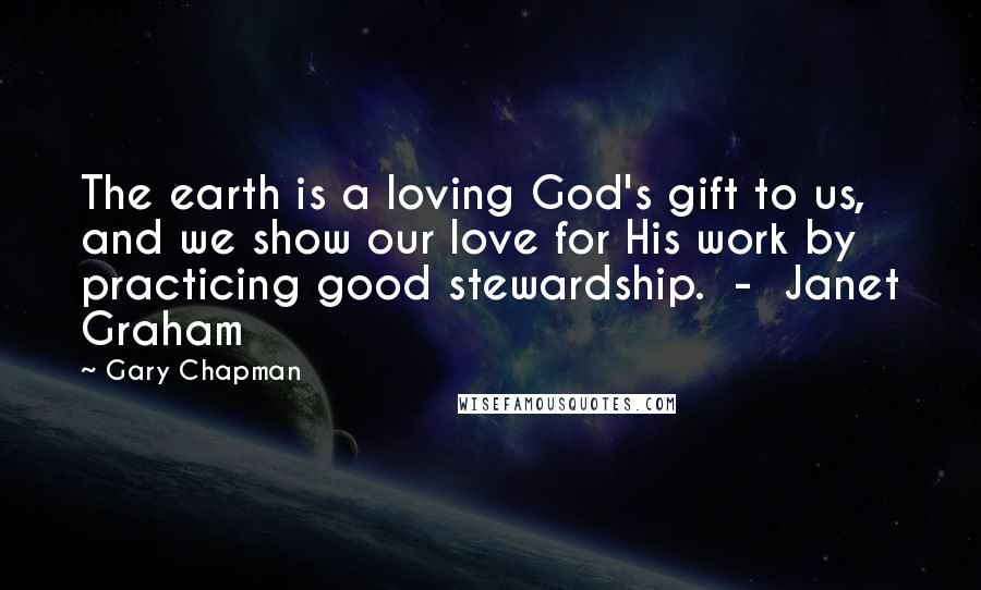 Gary Chapman Quotes: The earth is a loving God's gift to us, and we show our love for His work by practicing good stewardship.  -  Janet Graham