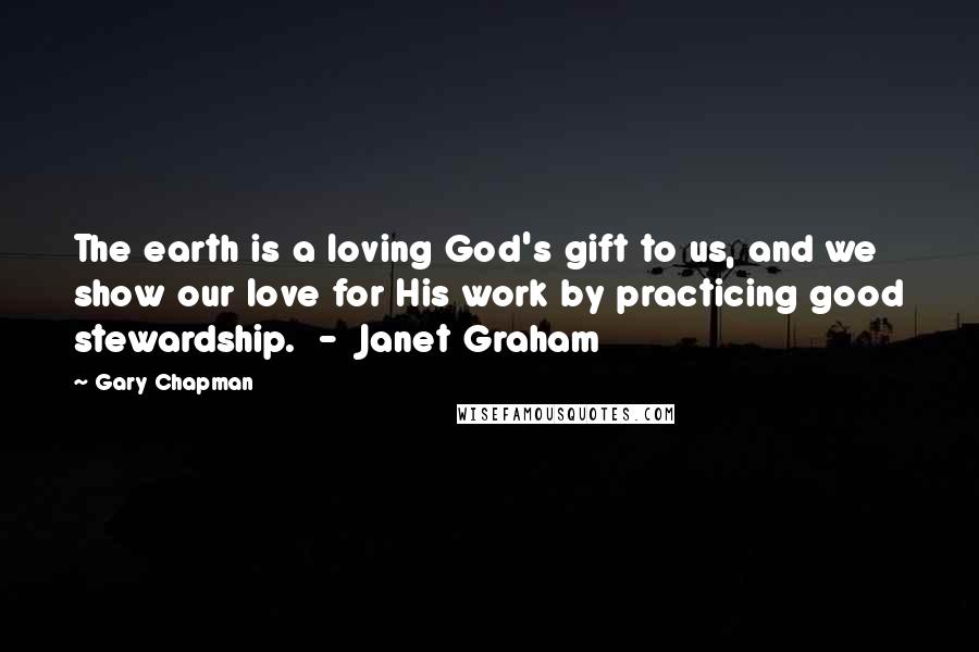 Gary Chapman Quotes: The earth is a loving God's gift to us, and we show our love for His work by practicing good stewardship. - Janet Graham