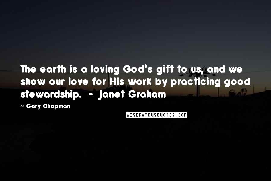 Gary Chapman Quotes: The earth is a loving God's gift to us, and we show our love for His work by practicing good stewardship.  -  Janet Graham