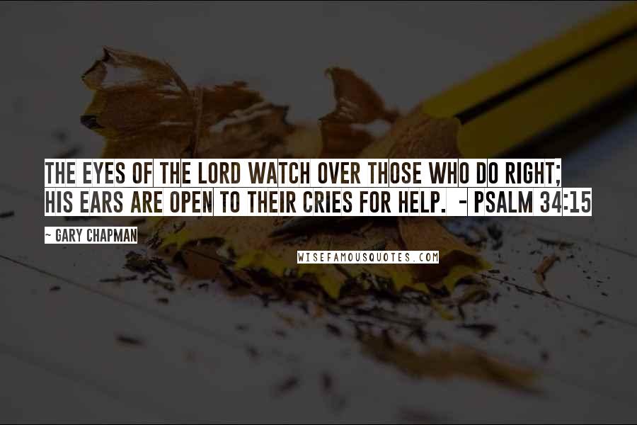 Gary Chapman Quotes: The eyes of the Lord watch over those who do right; his ears are open to their cries for help.  - Psalm 34:15