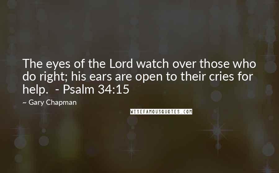 Gary Chapman Quotes: The eyes of the Lord watch over those who do right; his ears are open to their cries for help.  - Psalm 34:15