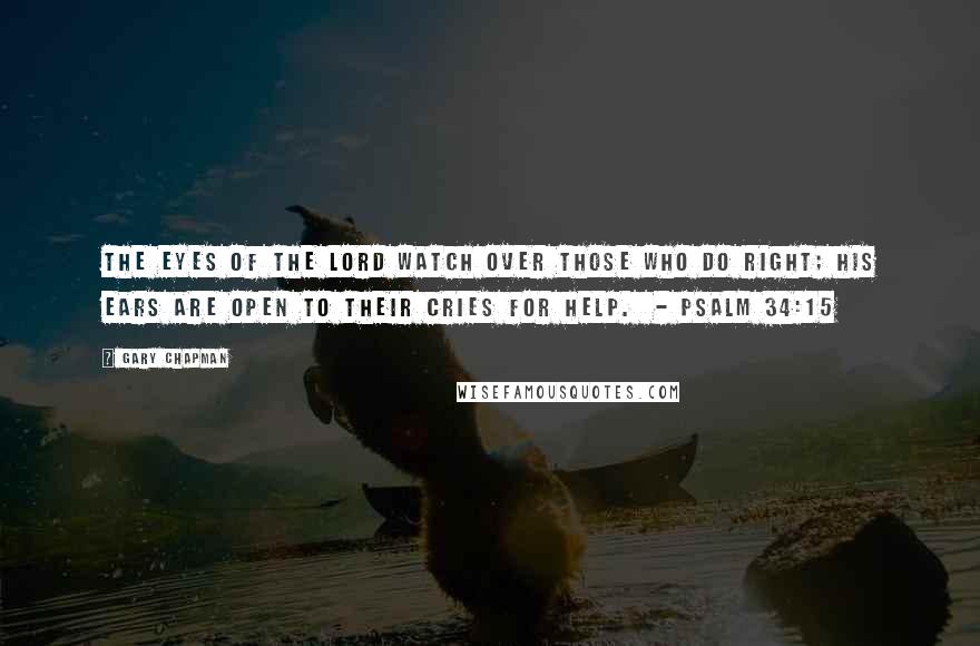 Gary Chapman Quotes: The eyes of the Lord watch over those who do right; his ears are open to their cries for help.  - Psalm 34:15