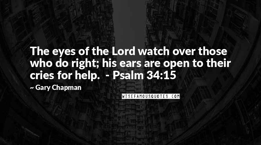 Gary Chapman Quotes: The eyes of the Lord watch over those who do right; his ears are open to their cries for help.  - Psalm 34:15
