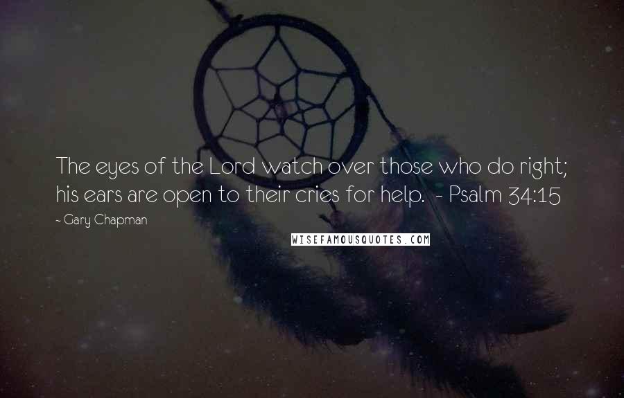 Gary Chapman Quotes: The eyes of the Lord watch over those who do right; his ears are open to their cries for help.  - Psalm 34:15