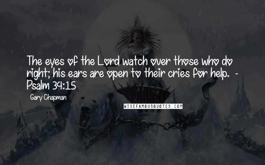 Gary Chapman Quotes: The eyes of the Lord watch over those who do right; his ears are open to their cries for help.  - Psalm 34:15