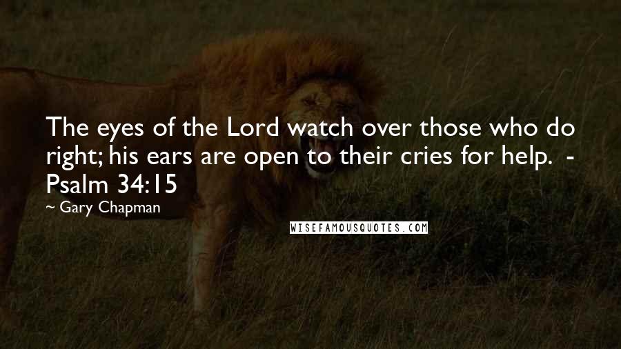 Gary Chapman Quotes: The eyes of the Lord watch over those who do right; his ears are open to their cries for help.  - Psalm 34:15