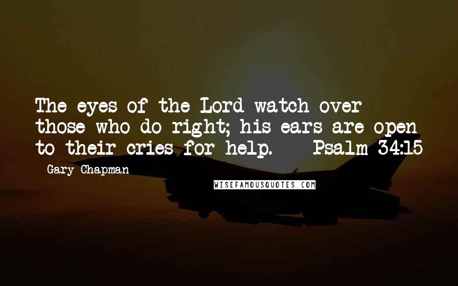 Gary Chapman Quotes: The eyes of the Lord watch over those who do right; his ears are open to their cries for help.  - Psalm 34:15