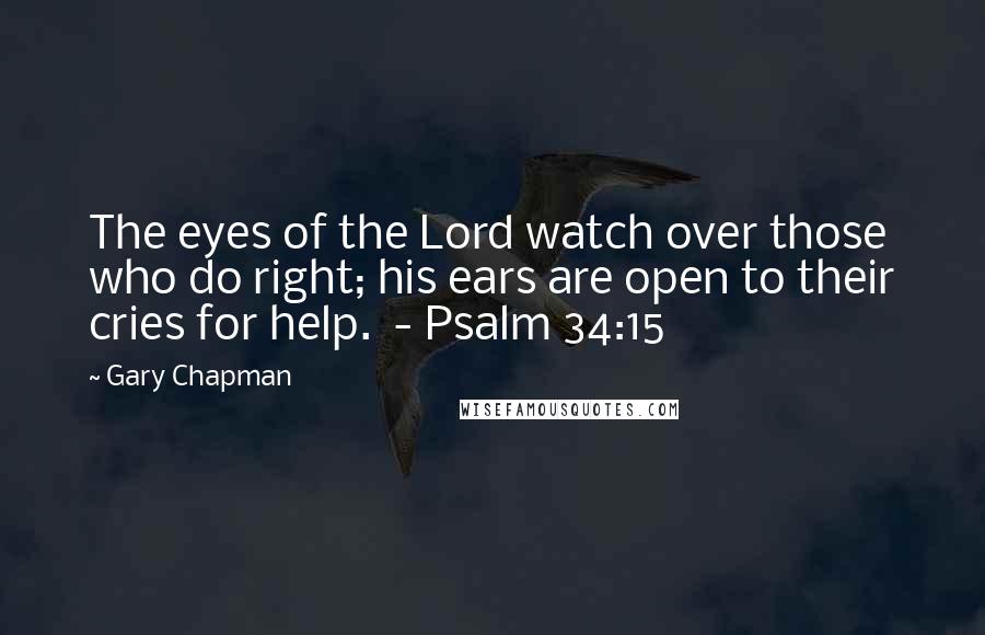 Gary Chapman Quotes: The eyes of the Lord watch over those who do right; his ears are open to their cries for help.  - Psalm 34:15