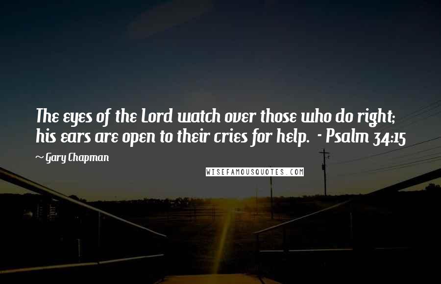 Gary Chapman Quotes: The eyes of the Lord watch over those who do right; his ears are open to their cries for help.  - Psalm 34:15