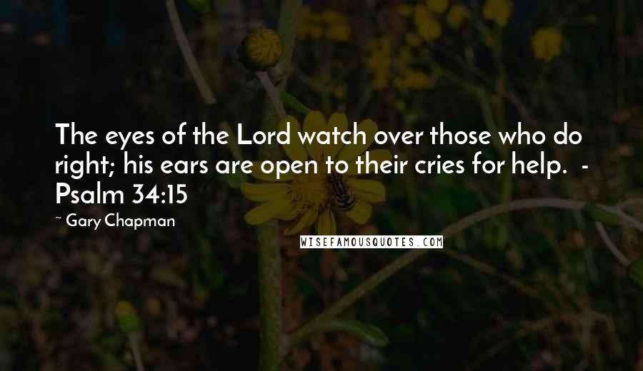 Gary Chapman Quotes: The eyes of the Lord watch over those who do right; his ears are open to their cries for help.  - Psalm 34:15