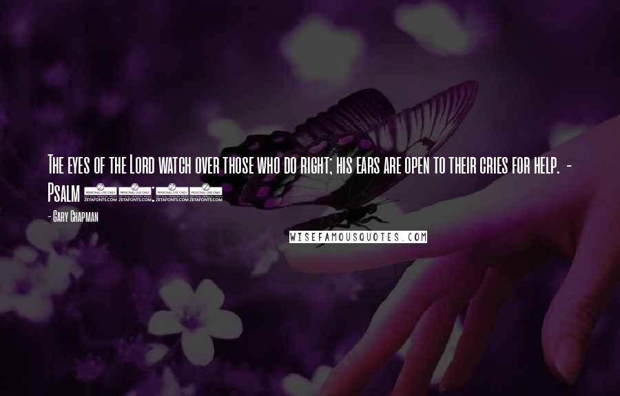 Gary Chapman Quotes: The eyes of the Lord watch over those who do right; his ears are open to their cries for help.  - Psalm 34:15