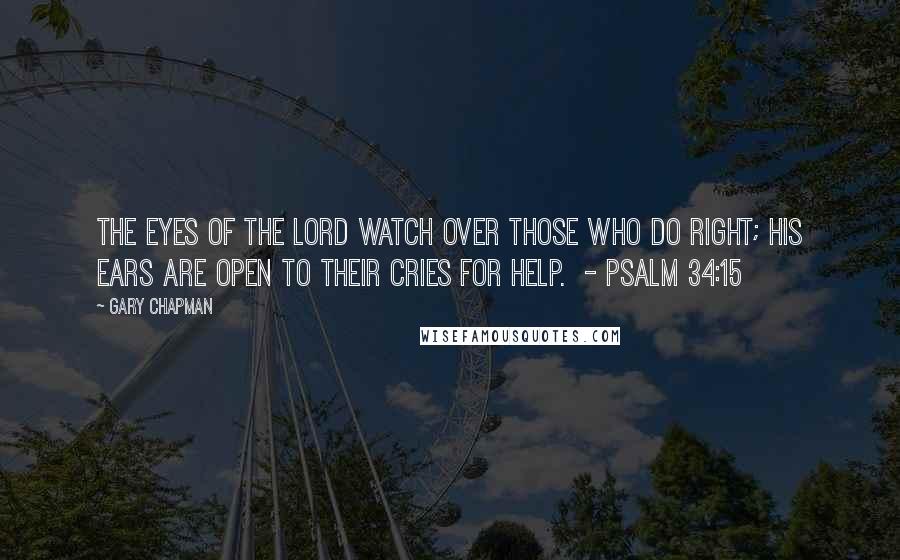 Gary Chapman Quotes: The eyes of the Lord watch over those who do right; his ears are open to their cries for help.  - Psalm 34:15