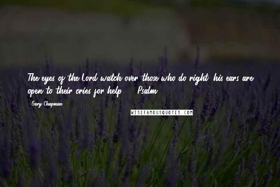 Gary Chapman Quotes: The eyes of the Lord watch over those who do right; his ears are open to their cries for help.  - Psalm 34:15