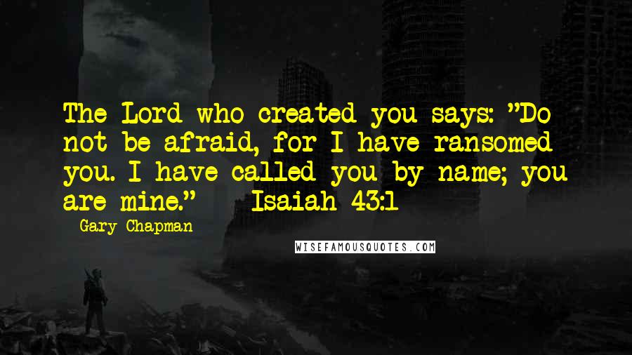 Gary Chapman Quotes: The Lord who created you says: "Do not be afraid, for I have ransomed you. I have called you by name; you are mine."  - Isaiah 43:1