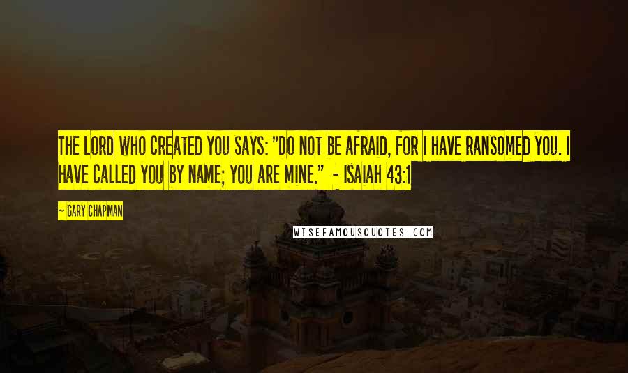 Gary Chapman Quotes: The Lord who created you says: "Do not be afraid, for I have ransomed you. I have called you by name; you are mine."  - Isaiah 43:1