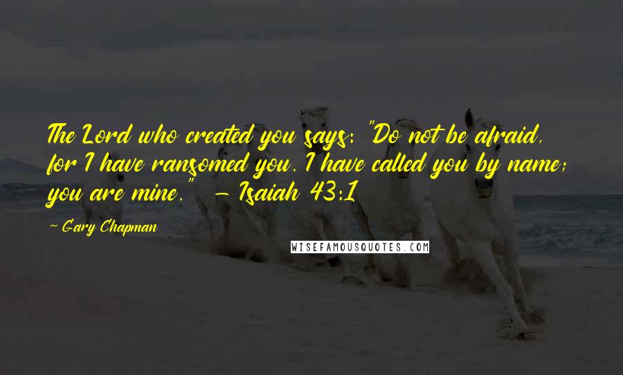 Gary Chapman Quotes: The Lord who created you says: "Do not be afraid, for I have ransomed you. I have called you by name; you are mine."  - Isaiah 43:1