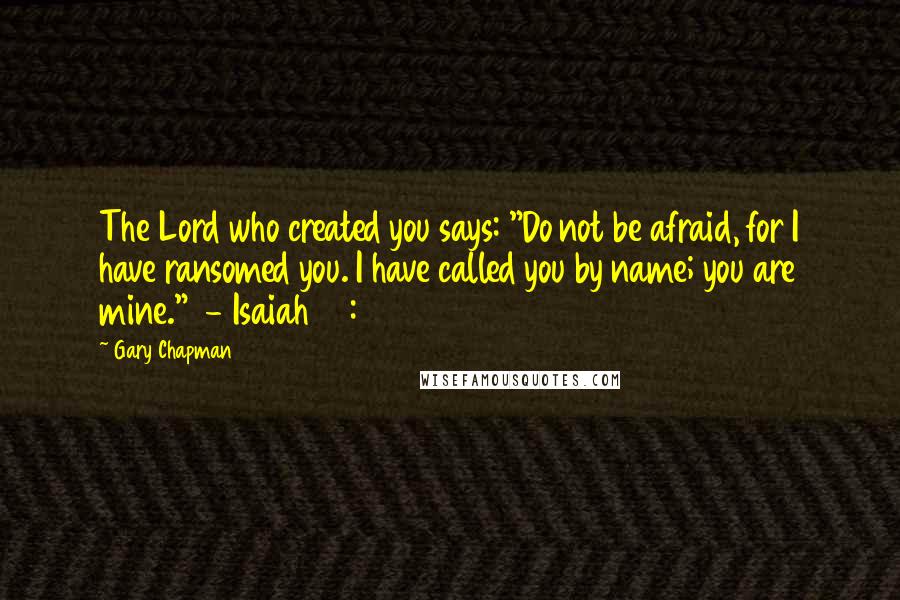 Gary Chapman Quotes: The Lord who created you says: "Do not be afraid, for I have ransomed you. I have called you by name; you are mine."  - Isaiah 43:1