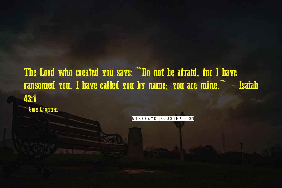 Gary Chapman Quotes: The Lord who created you says: "Do not be afraid, for I have ransomed you. I have called you by name; you are mine."  - Isaiah 43:1