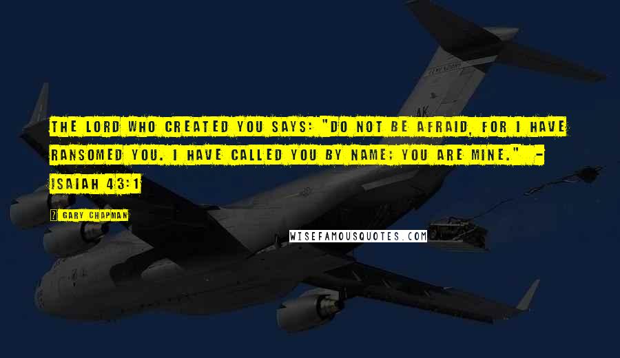 Gary Chapman Quotes: The Lord who created you says: "Do not be afraid, for I have ransomed you. I have called you by name; you are mine."  - Isaiah 43:1