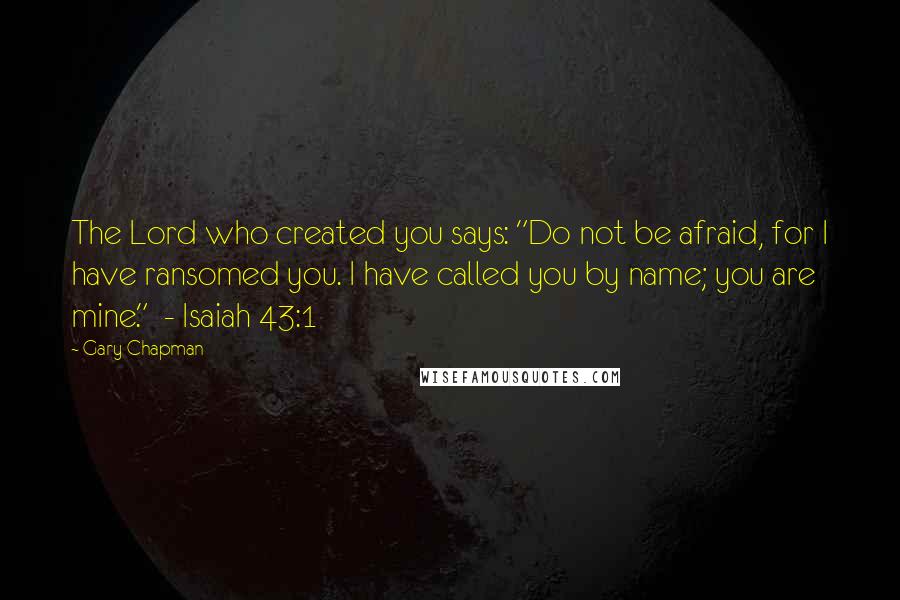 Gary Chapman Quotes: The Lord who created you says: "Do not be afraid, for I have ransomed you. I have called you by name; you are mine."  - Isaiah 43:1