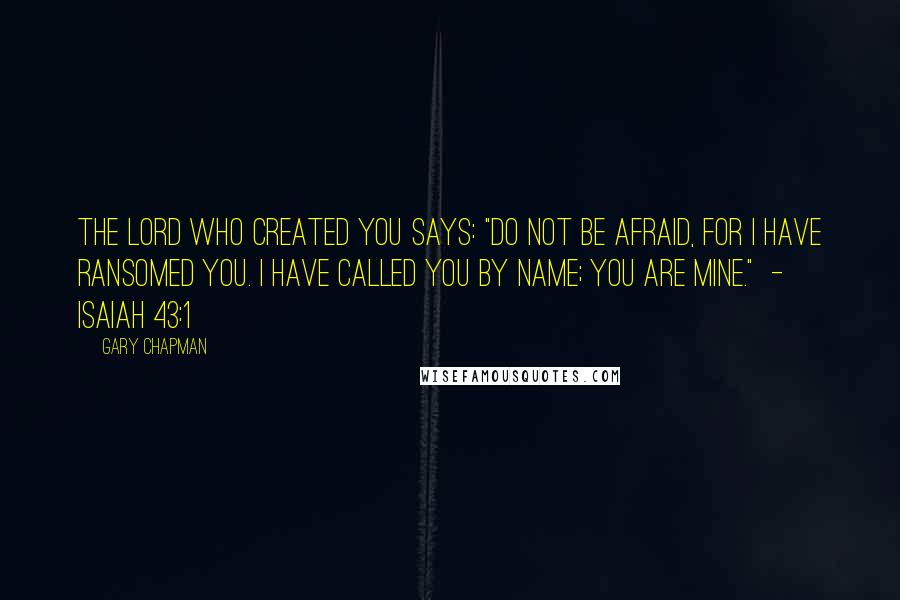 Gary Chapman Quotes: The Lord who created you says: "Do not be afraid, for I have ransomed you. I have called you by name; you are mine."  - Isaiah 43:1