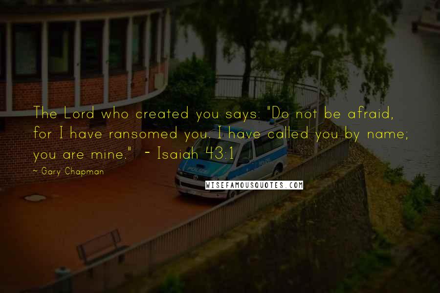 Gary Chapman Quotes: The Lord who created you says: "Do not be afraid, for I have ransomed you. I have called you by name; you are mine."  - Isaiah 43:1