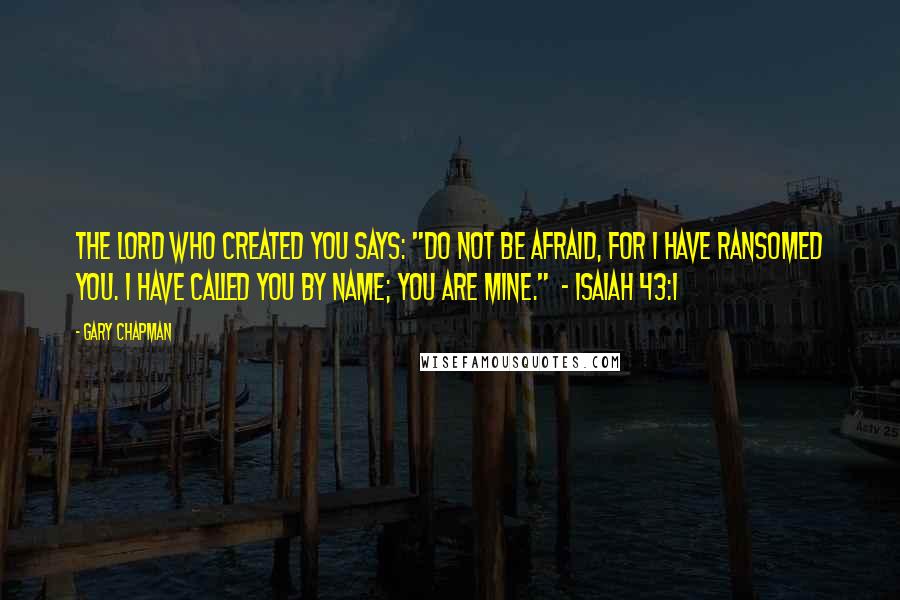 Gary Chapman Quotes: The Lord who created you says: "Do not be afraid, for I have ransomed you. I have called you by name; you are mine."  - Isaiah 43:1