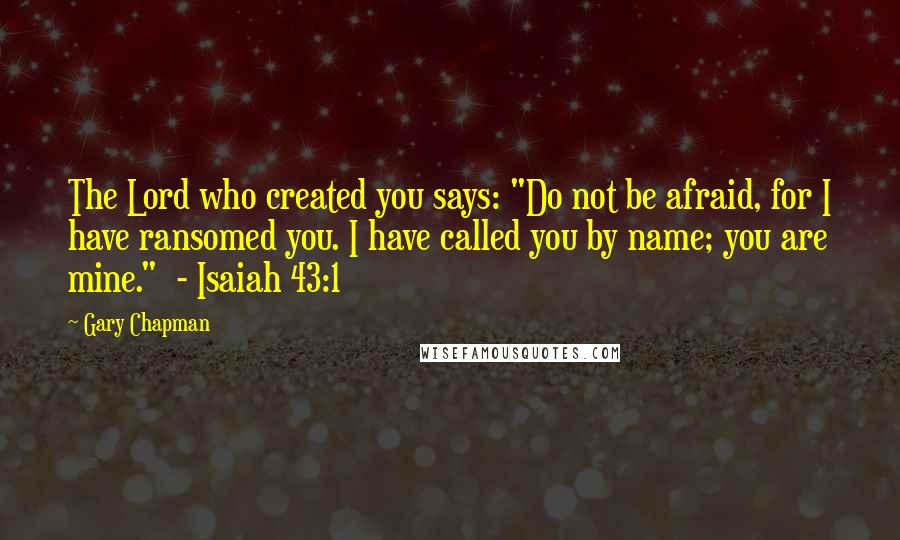 Gary Chapman Quotes: The Lord who created you says: "Do not be afraid, for I have ransomed you. I have called you by name; you are mine."  - Isaiah 43:1