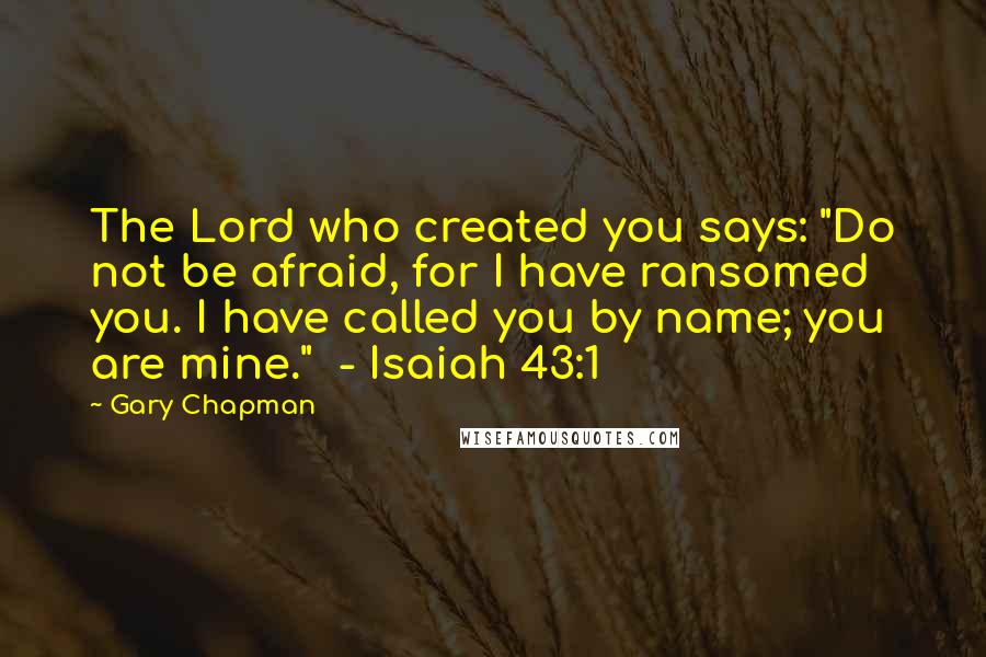 Gary Chapman Quotes: The Lord who created you says: "Do not be afraid, for I have ransomed you. I have called you by name; you are mine."  - Isaiah 43:1
