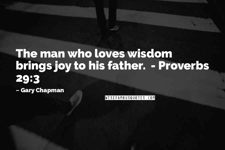 Gary Chapman Quotes: The man who loves wisdom brings joy to his father.  - Proverbs 29:3