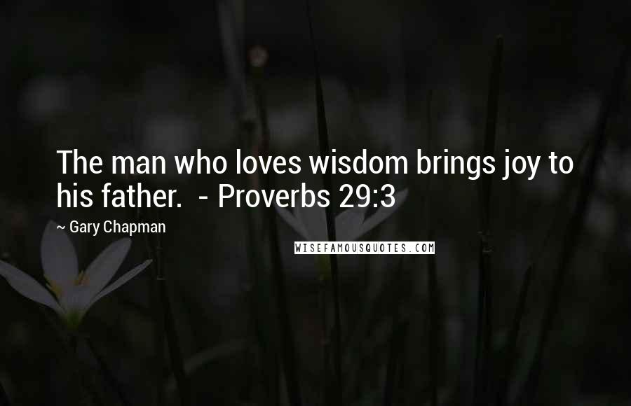 Gary Chapman Quotes: The man who loves wisdom brings joy to his father.  - Proverbs 29:3