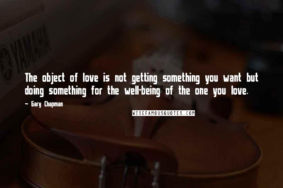 Gary Chapman Quotes: The object of love is not getting something you want but doing something for the well-being of the one you love.