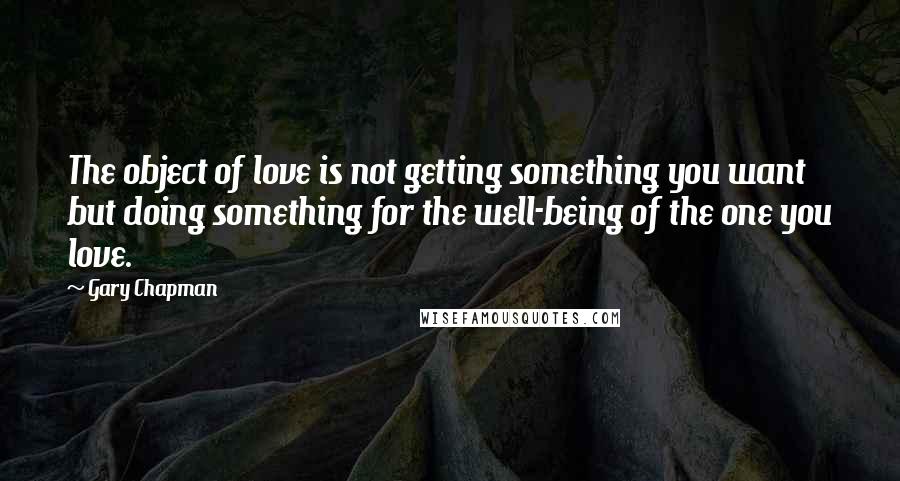 Gary Chapman Quotes: The object of love is not getting something you want but doing something for the well-being of the one you love.