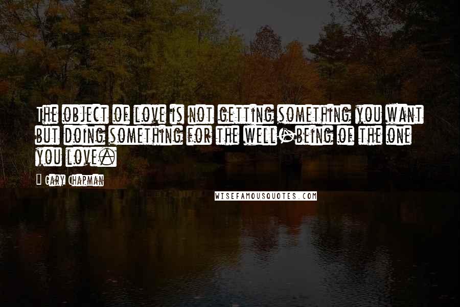 Gary Chapman Quotes: The object of love is not getting something you want but doing something for the well-being of the one you love.