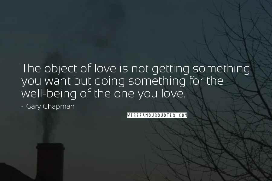 Gary Chapman Quotes: The object of love is not getting something you want but doing something for the well-being of the one you love.