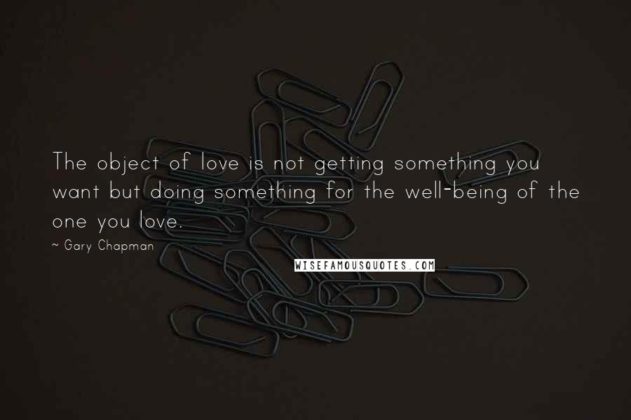 Gary Chapman Quotes: The object of love is not getting something you want but doing something for the well-being of the one you love.