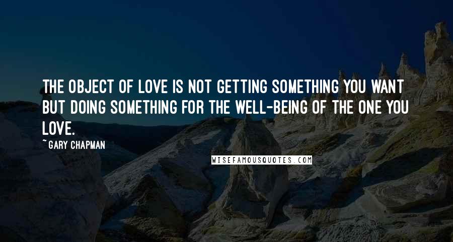 Gary Chapman Quotes: The object of love is not getting something you want but doing something for the well-being of the one you love.