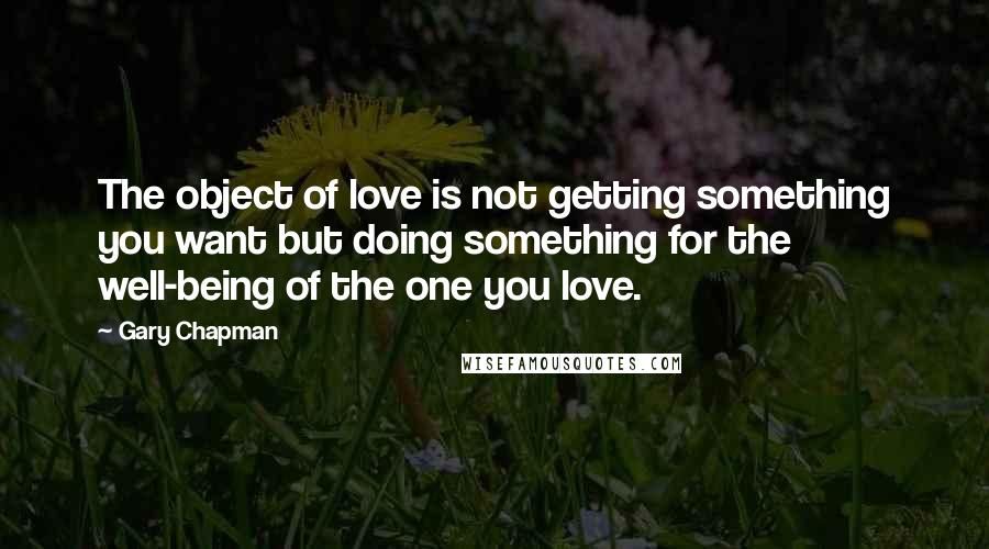 Gary Chapman Quotes: The object of love is not getting something you want but doing something for the well-being of the one you love.