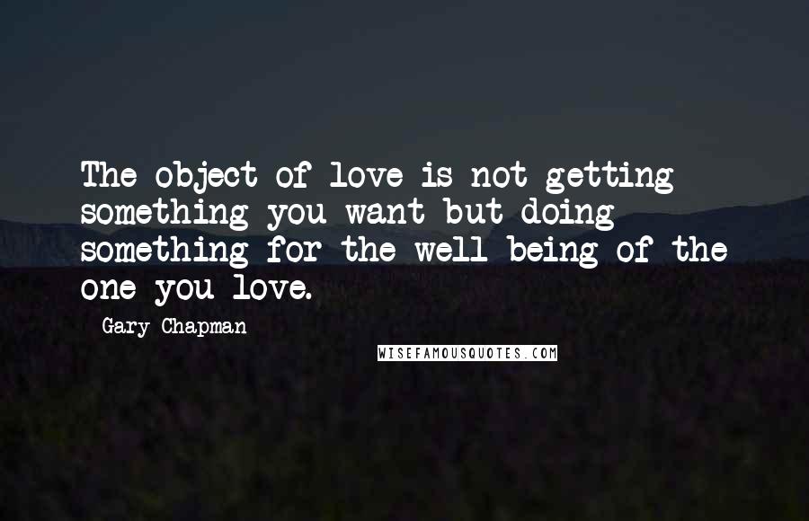 Gary Chapman Quotes: The object of love is not getting something you want but doing something for the well-being of the one you love.