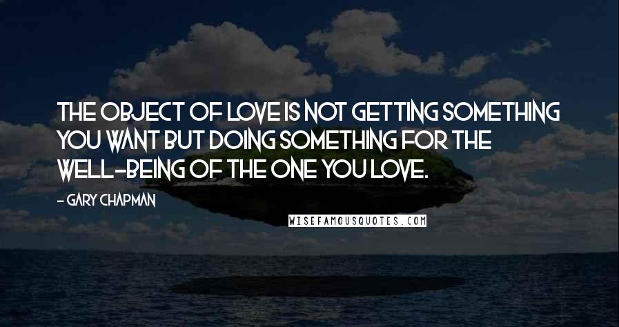 Gary Chapman Quotes: The object of love is not getting something you want but doing something for the well-being of the one you love.