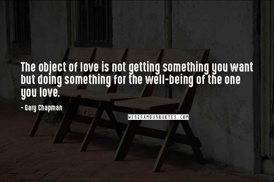 Gary Chapman Quotes: The object of love is not getting something you want but doing something for the well-being of the one you love.