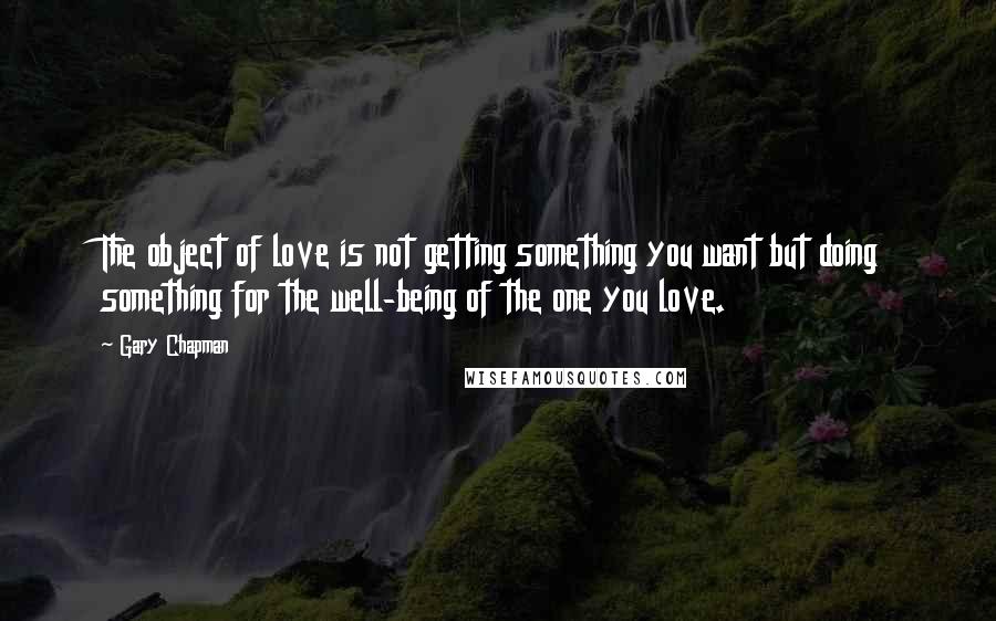 Gary Chapman Quotes: The object of love is not getting something you want but doing something for the well-being of the one you love.