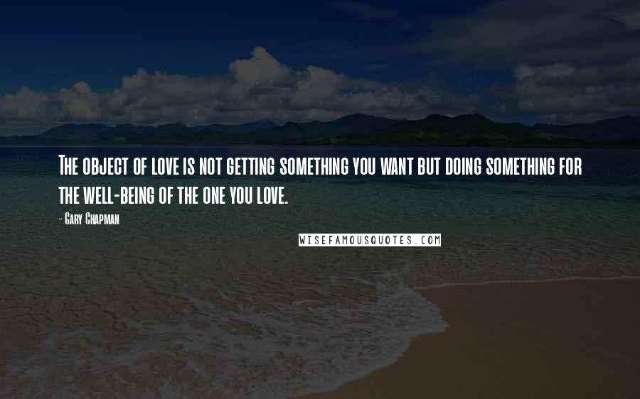 Gary Chapman Quotes: The object of love is not getting something you want but doing something for the well-being of the one you love.